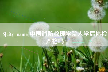 余江中国消防救援学院入学后体检严格吗