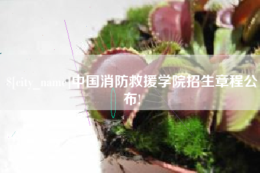 余江中国消防救援学院招生章程公布!