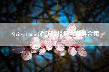 余江消防院校报考条件合集