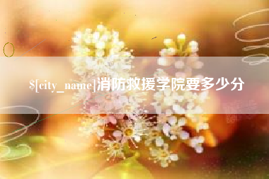 余江消防救援学院要多少分