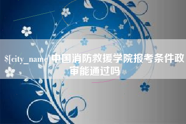 余江中国消防救援学院报考条件政审能通过吗