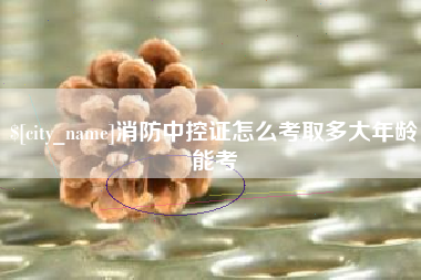 余江消防中控证怎么考取多大年龄能考